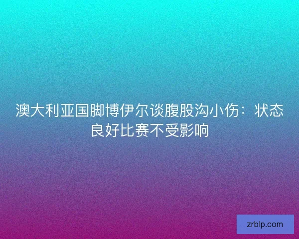 澳大利亚国脚博伊尔谈腹股沟小伤：状态良好比赛不受影响