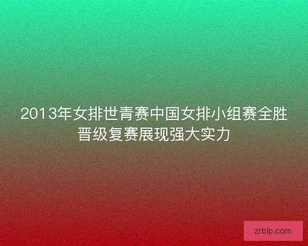 2013年女排世青赛中国女排小组赛全胜晋级复赛展现强大实力