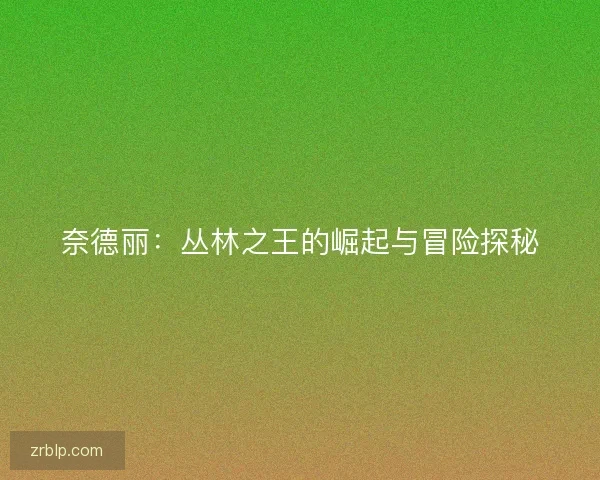 奈德丽：丛林之王的崛起与冒险探秘