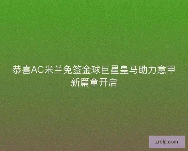 恭喜AC米兰免签金球巨星皇马助力意甲新篇章开启 恭喜AC米兰免签金球巨星皇马助力意甲新篇章开启
