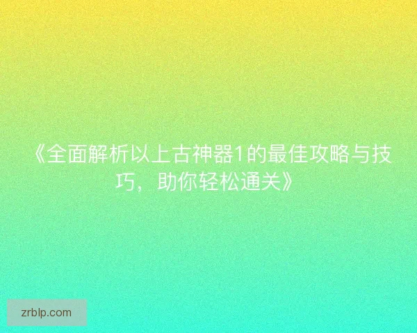 《全面解析以上古神器1的最佳攻略与技巧,助你轻松通关》 《全面解析以上古神器1的最佳攻略与技巧,助你轻松通关》