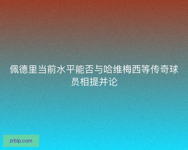 佩德里当前水平能否与哈维梅西等传奇球员相提并论