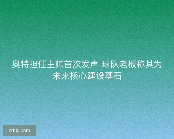 奥特担任主帅首次发声 球队老板称其为未来核心建设基石
