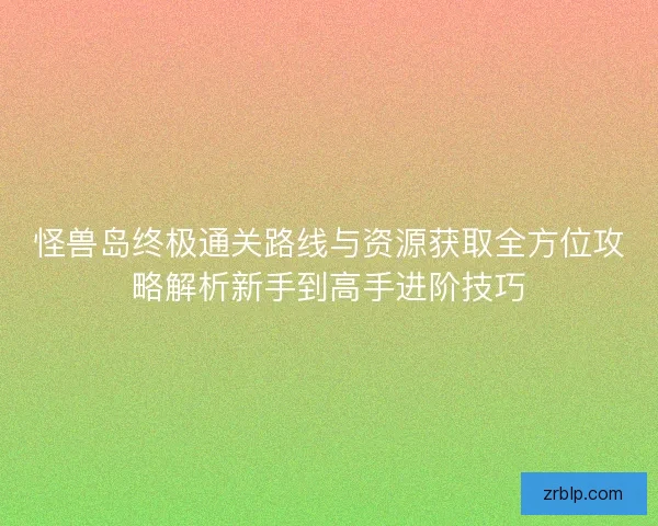 怪兽岛终极通关路线与资源获取全方位攻略解析新手到高手进阶技巧 怪兽岛终极通关路线与资源获取全方位攻略解析新手到高手进阶技巧