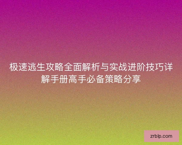 极速逃生攻略全面解析与实战进阶技巧详解手册高手必备策略分享