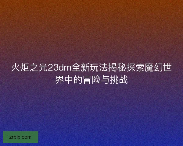 火炬之光23dm全新玩法揭秘探索魔幻世界中的冒险与挑战