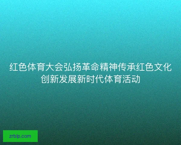 红色体育大会弘扬革命精神传承红色文化创新发展新时代体育活动