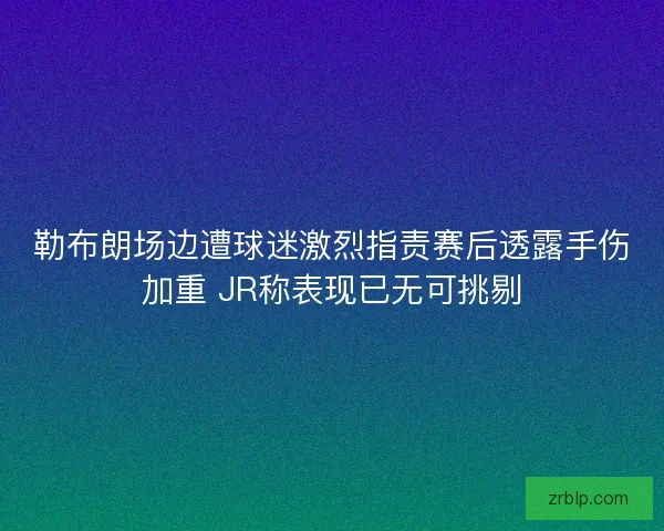 勒布朗场边遭球迷激烈指责赛后透露手伤加重 JR称表现已无可挑剔 勒布朗场边遭球迷激烈指责赛后透露手伤加重 JR称表现已无可挑剔