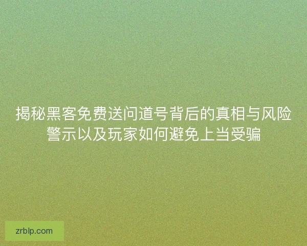 揭秘黑客免费送问道号背后的真相与风险警示以及玩家如何避免上当受骗 揭秘黑客免费送问道号背后的真相与风险警示以及玩家如何避免上当受骗