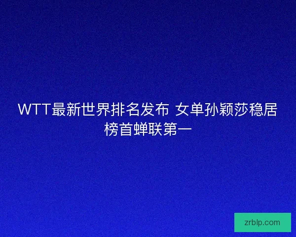 WTT最新世界排名发布 女单孙颖莎稳居榜首蝉联第一 WTT最新世界排名发布 女单孙颖莎稳居榜首蝉联第一
