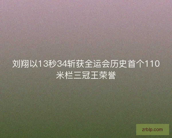 刘翔以13秒34斩获全运会历史首个110米栏三冠王荣誉 刘翔以13秒34斩获全运会历史首个110米栏三冠王荣誉