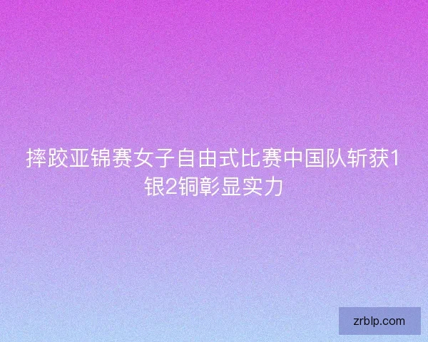 摔跤亚锦赛女子自由式比赛中国队斩获1银2铜彰显实力