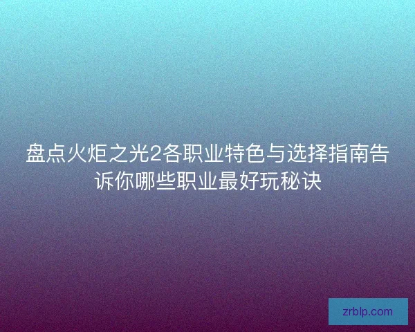 盘点火炬之光2各职业特色与选择指南告诉你哪些职业最好玩秘诀