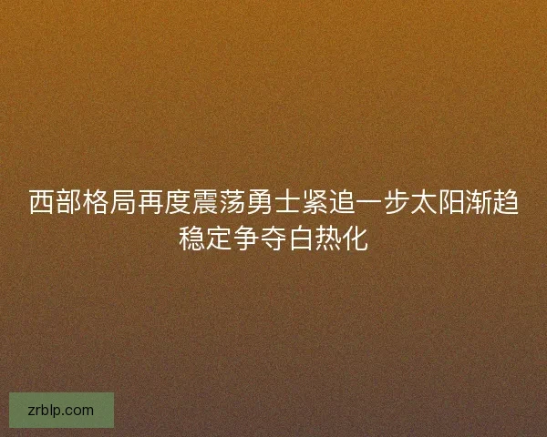 西部格局再度震荡勇士紧追一步太阳渐趋稳定争夺白热化