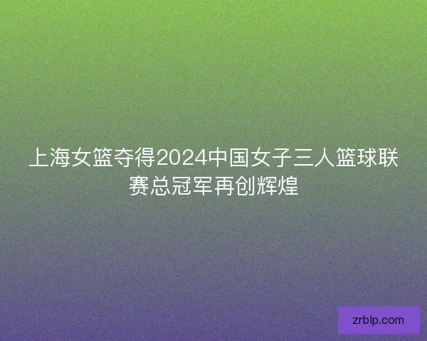 上海女篮夺得2024中国女子三人篮球联赛总冠军再创辉煌 上海女篮夺得2024中国女子三人篮球联赛总冠军再创辉煌