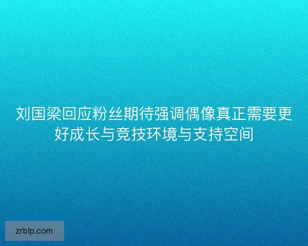 刘国梁回应粉丝期待强调偶像真正需要更好成长与竞技环境与支持空间