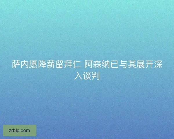 萨内愿降薪留拜仁 阿森纳已与其展开深入谈判 萨内愿降薪留拜仁 阿森纳已与其展开深入谈判