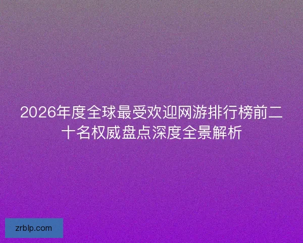 2026年度全球最受欢迎网游排行榜前二十名权威盘点深度全景解析