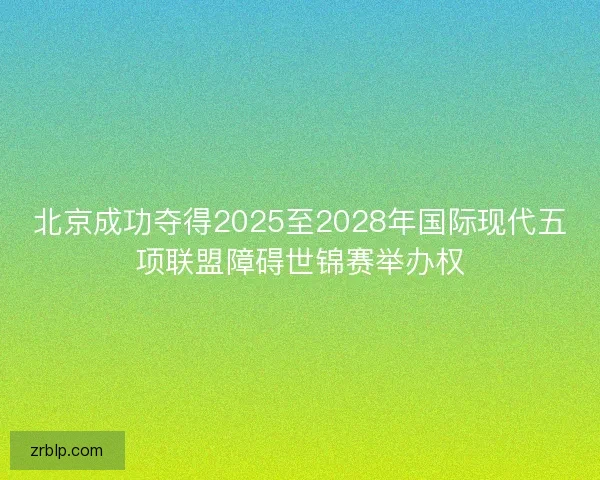 北京成功夺得2025至2028年国际现代五项联盟障碍世锦赛举办权