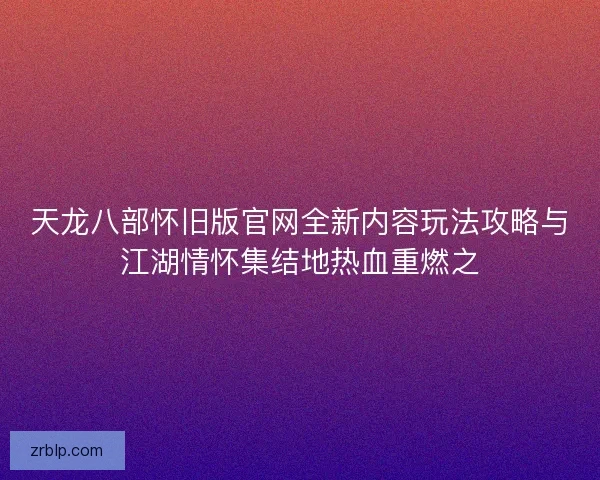 天龙八部怀旧版官网全新内容玩法攻略与江湖情怀集结地热血重燃之