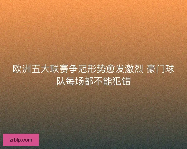 欧洲五大联赛争冠形势愈发激烈 豪门球队每场都不能犯错