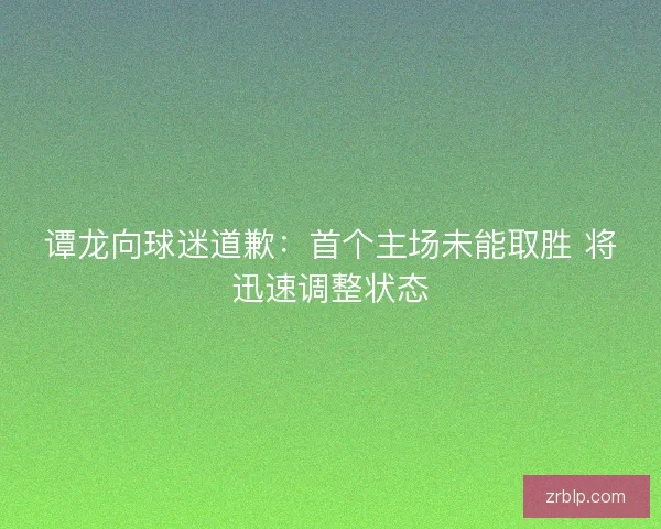 谭龙向球迷道歉：首个主场未能取胜 将迅速调整状态