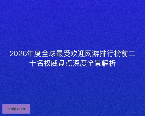 2026年度全球最受欢迎网游排行榜前二十名权威盘点深度全景解析