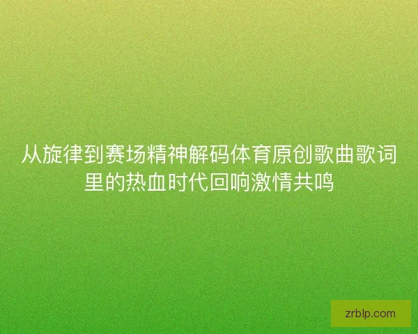 从旋律到赛场精神解码体育原创歌曲歌词里的热血时代回响激情共鸣