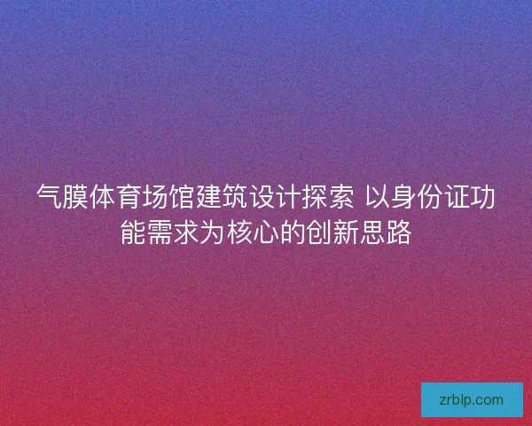 气膜体育场馆建筑设计探索 以身份证功能需求为核心的创新思路