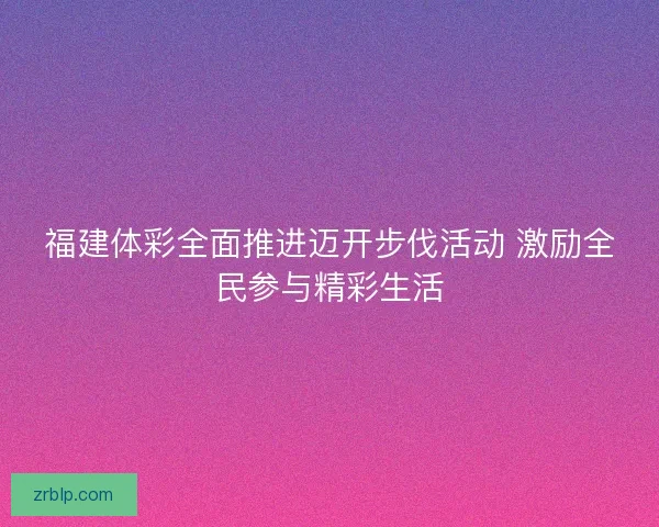 福建体彩全面推进迈开步伐活动 激励全民参与精彩生活