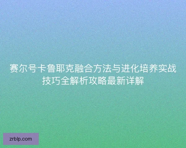 赛尔号卡鲁耶克融合方法与进化培养实战技巧全解析攻略最新详解