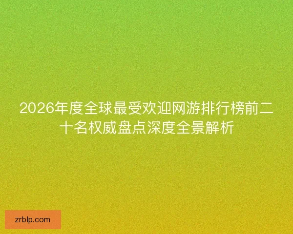 2026年度全球最受欢迎网游排行榜前二十名权威盘点深度全景解析