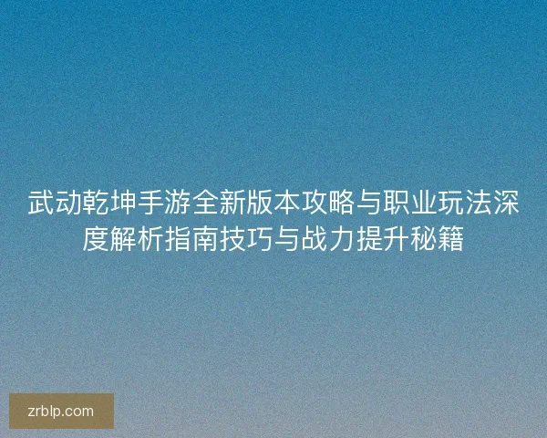 武动乾坤手游全新版本攻略与职业玩法深度解析指南技巧与战力提升秘籍