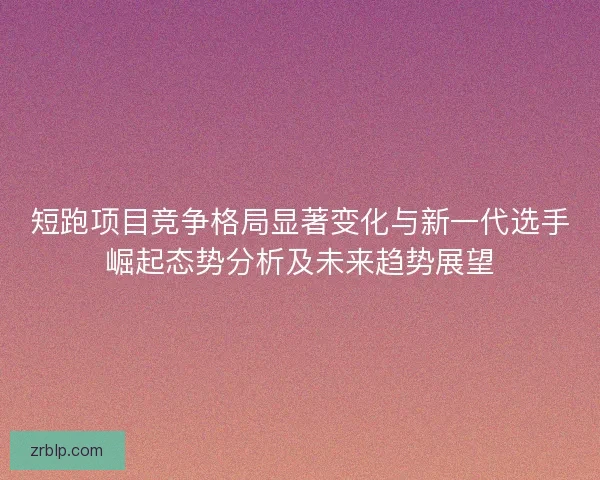 短跑项目竞争格局显著变化与新一代选手崛起态势分析及未来趋势展望