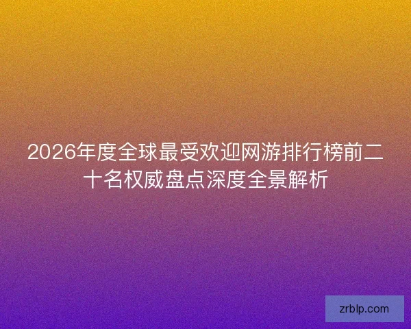 2026年度全球最受欢迎网游排行榜前二十名权威盘点深度全景解析 2026年度全球最受欢迎网游排行榜前二十名权威盘点深度全景解析