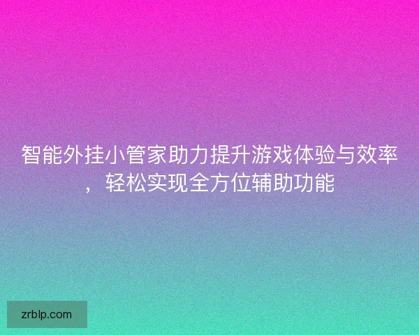 智能外挂小管家助力提升游戏体验与效率,轻松实现全方位辅助功能 智能外挂小管家助力提升游戏体验与效率,轻松实现全方位辅助功能