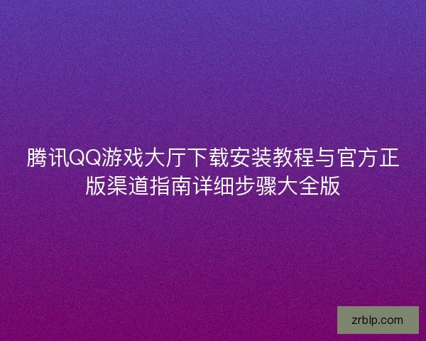 腾讯QQ游戏大厅下载安装教程与官方正版渠道指南详细步骤大全版 腾讯QQ游戏大厅下载安装教程与官方正版渠道指南详细步骤大全版