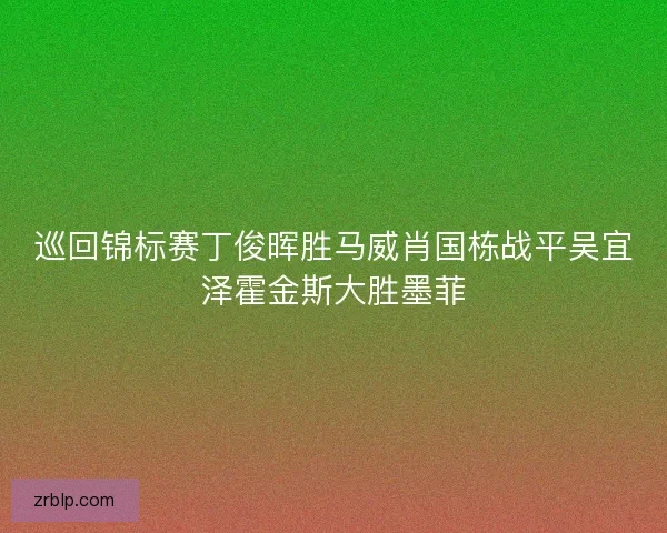 巡回锦标赛丁俊晖胜马威肖国栋战平吴宜泽霍金斯大胜墨菲 巡回锦标赛丁俊晖胜马威肖国栋战平吴宜泽霍金斯大胜墨菲